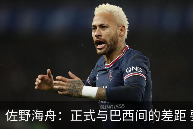 佐野海舟：正式与巴西间的差距 要努力成为能带队取胜的核心球员
