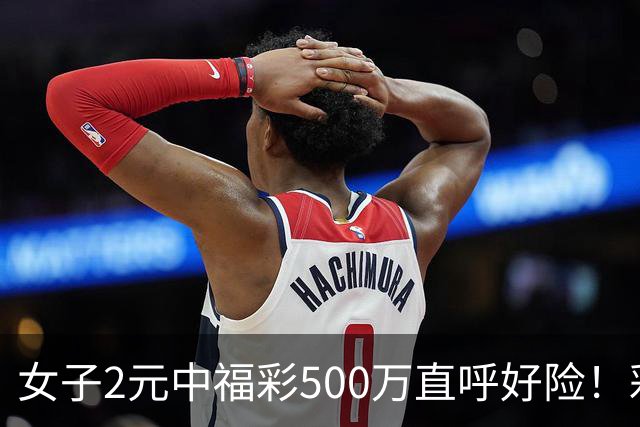 女子2元中福彩500万直呼好险！彩票差点被扔