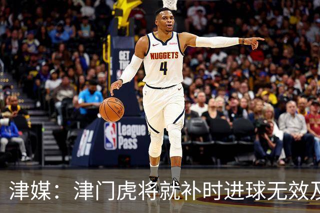津媒：津门虎将就补时进球无效及补时时间明显不足向足协申诉