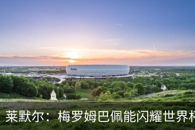 莱默尔：梅罗姆巴佩能闪耀世界杯我不惊讶，来这就为胜最优秀球员
