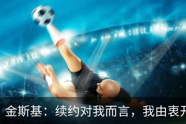 金斯基：续约对我而言，我由衷开心，也能感受到俱乐部对我的信任