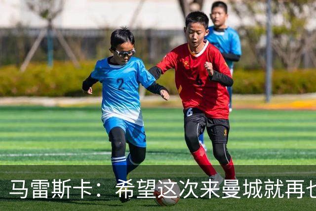 马雷斯卡：希望这次来曼城就再也不走了！我们的目标是延续荣光